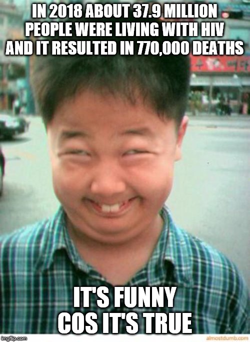 funny asian face | IN 2018 ABOUT 37.9 MILLION PEOPLE WERE LIVING WITH HIV AND IT RESULTED IN 770,000 DEATHS IT'S FUNNY COS IT'S TRUE | image tagged in funny asian face | made w/ Imgflip meme maker