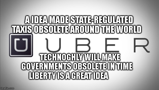 Uber | A IDEA MADE STATE-REGULATED TAXIS OBSOLETE AROUND THE WORLD; TECHNOGHLY WILL MAKE GOVERNMENTS OBSOLETE IN TIME     LIBERTY IS A GREAT IDEA | image tagged in uber | made w/ Imgflip meme maker