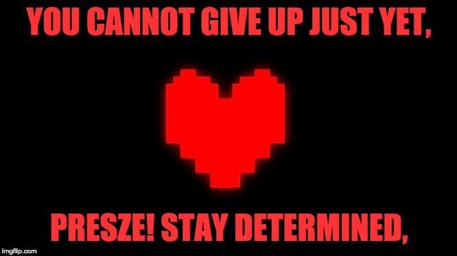 Undertale Glowing Determination | YOU CANNOT GIVE UP JUST YET, PRESZE! STAY DETERMINED, | image tagged in undertale glowing determination | made w/ Imgflip meme maker