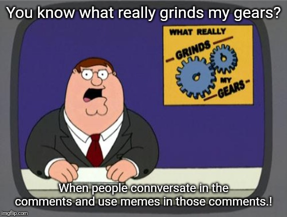 you know what really grinds my gears | You know what really grinds my gears? When people connversate in the comments and use memes in those comments.! | image tagged in you know what really grinds my gears,comments,conversation,memes | made w/ Imgflip meme maker