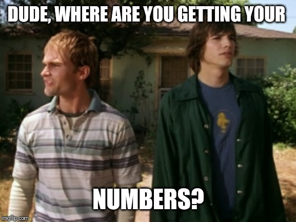 dude wheres my car | DUDE, WHERE ARE YOU GETTING YOUR NUMBERS? | image tagged in dude wheres my car | made w/ Imgflip meme maker