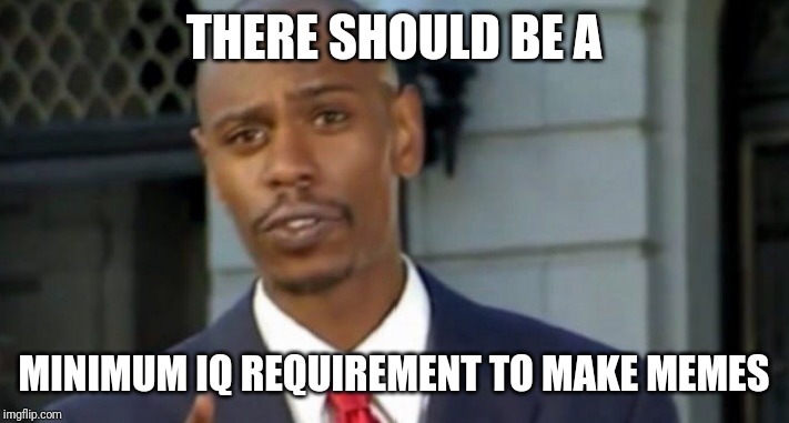 Dave chappelle | THERE SHOULD BE A MINIMUM IQ REQUIREMENT TO MAKE MEMES | image tagged in dave chappelle | made w/ Imgflip meme maker