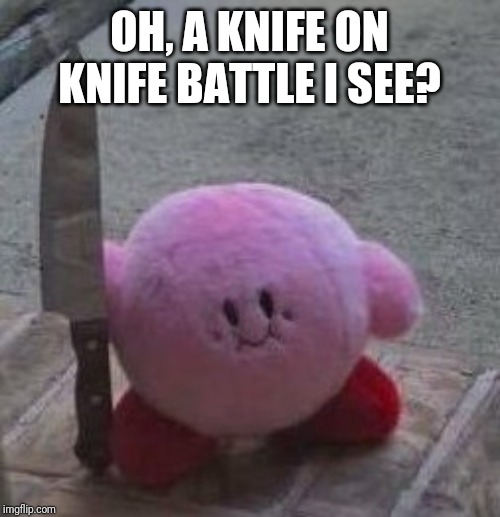 creepy kirby | OH, A KNIFE ON KNIFE BATTLE I SEE? | image tagged in creepy kirby | made w/ Imgflip meme maker