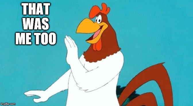 THAT WAS ME TOO | image tagged in foghorn leghorn | made w/ Imgflip meme maker