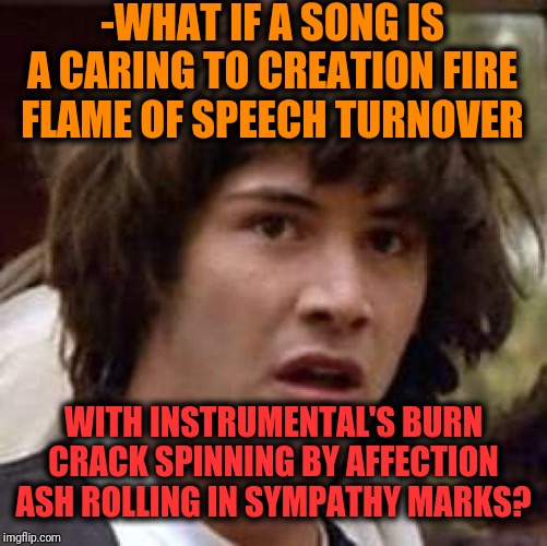 -There even for scratch have a reason. | -WHAT IF A SONG IS A CARING TO CREATION FIRE FLAME OF SPEECH TURNOVER; WITH INSTRUMENTAL'S BURN CRACK SPINNING BY AFFECTION ASH ROLLING IN SYMPATHY MARKS? | image tagged in memes,conspiracy keanu,what if,creation,flamethrower,good question | made w/ Imgflip meme maker