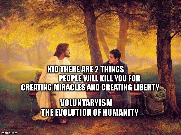 Jesus_Talks | KID THERE ARE 2 THINGS                    PEOPLE WILL KILL YOU FOR CREATING MIRACLES AND CREATING LIBERTY; VOLUNTARYISM              THE EVOLUTION OF HUMANITY | image tagged in jesus_talks | made w/ Imgflip meme maker