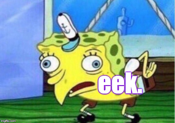 Mocking Spongebob Meme | eek. | image tagged in memes,mocking spongebob | made w/ Imgflip meme maker
