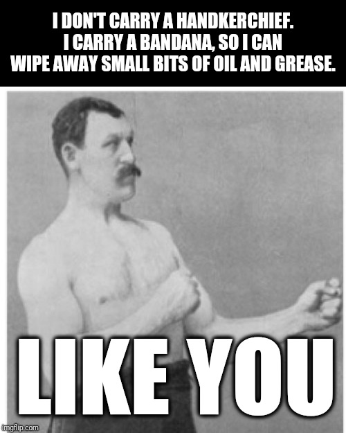 True story | I DON'T CARRY A HANDKERCHIEF. I CARRY A BANDANA, SO I CAN WIPE AWAY SMALL BITS OF OIL AND GREASE. LIKE YOU | image tagged in memes,overly manly man,handkerchief,bandana | made w/ Imgflip meme maker