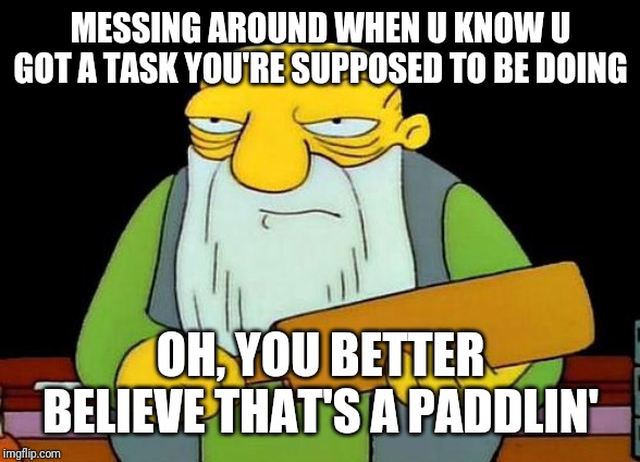 That's a paddlin' | MESSING AROUND WHEN U KNOW U GOT A TASK YOU'RE SUPPOSED TO BE DOING; OH, YOU BETTER BELIEVE THAT'S A PADDLIN' | image tagged in memes,that's a paddlin' | made w/ Imgflip meme maker