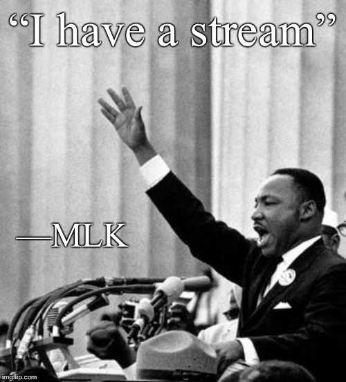His dream was this stream! Not really but can’t hurt. | “I have a stream”; —MLK | image tagged in i have a dream,mlk,mlk jr,politics lol,equality,racial harmony | made w/ Imgflip meme maker