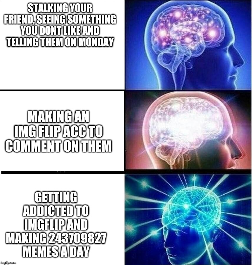 Expanding brain 3 panels | STALKING YOUR FRIEND, SEEING SOMETHING YOU DONT LIKE AND TELLING THEM ON MONDAY; MAKING AN IMG FLIP ACC TO COMMENT ON THEM; GETTING ADDICTED TO IMGFLIP AND MAKING 243709827 MEMES A DAY | image tagged in expanding brain 3 panels | made w/ Imgflip meme maker
