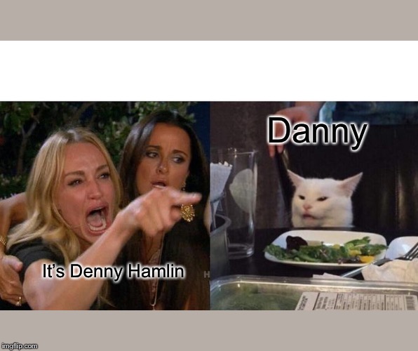 Woman Yelling At Cat | Danny; It’s Denny Hamlin | image tagged in memes,woman yelling at cat | made w/ Imgflip meme maker