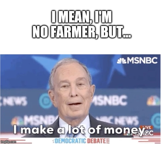 Democratic idiot... | I MEAN, I'M NO FARMER, BUT... | image tagged in bloomberg money,farmer,democratic party | made w/ Imgflip meme maker