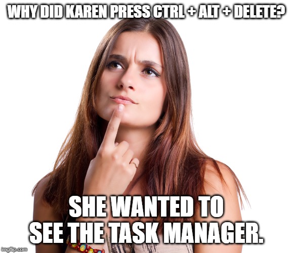 thinking woman | WHY DID KAREN PRESS CTRL + ALT + DELETE? SHE WANTED TO SEE THE TASK MANAGER. | image tagged in thinking woman | made w/ Imgflip meme maker