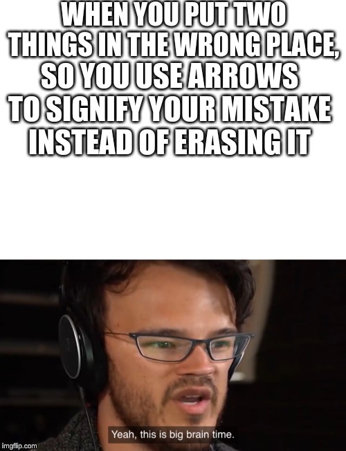 This happened to me, so why not make a meme about it. | WHEN YOU PUT TWO THINGS IN THE WRONG PLACE, SO YOU USE ARROWS TO SIGNIFY YOUR MISTAKE INSTEAD OF ERASING IT | image tagged in blank white template,markiplier yeah this is big brain time | made w/ Imgflip meme maker