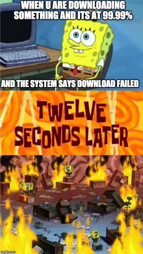 spongebob office rage | WHEN U ARE DOWNLOADING SOMETHING AND ITS AT 99.99%; AND THE SYSTEM SAYS DOWNLOAD FAILED | image tagged in spongebob office rage | made w/ Imgflip meme maker