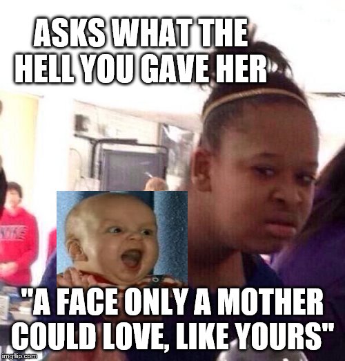 Black Girl Wat | ASKS WHAT THE HELL YOU GAVE HER; "A FACE ONLY A MOTHER COULD LOVE, LIKE YOURS" | image tagged in memes,black girl wat | made w/ Imgflip meme maker