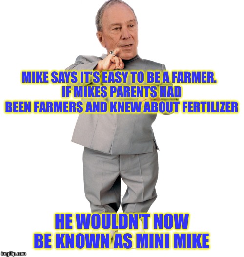 mini mike bloomberg | MIKE SAYS IT’S EASY TO BE A FARMER.  
IF MIKES PARENTS HAD BEEN FARMERS AND KNEW ABOUT FERTILIZER; HE WOULDN’T NOW BE KNOWN AS MINI MIKE | image tagged in mini mike bloomberg | made w/ Imgflip meme maker