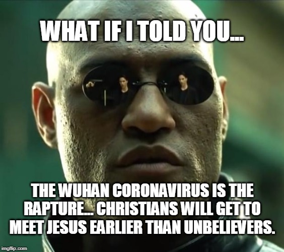 The Wuhan Rapture | WHAT IF I TOLD YOU... THE WUHAN CORONAVIRUS IS THE RAPTURE... CHRISTIANS WILL GET TO MEET JESUS EARLIER THAN UNBELIEVERS. | image tagged in morpheus,coronavirus,rapture,christianity | made w/ Imgflip meme maker