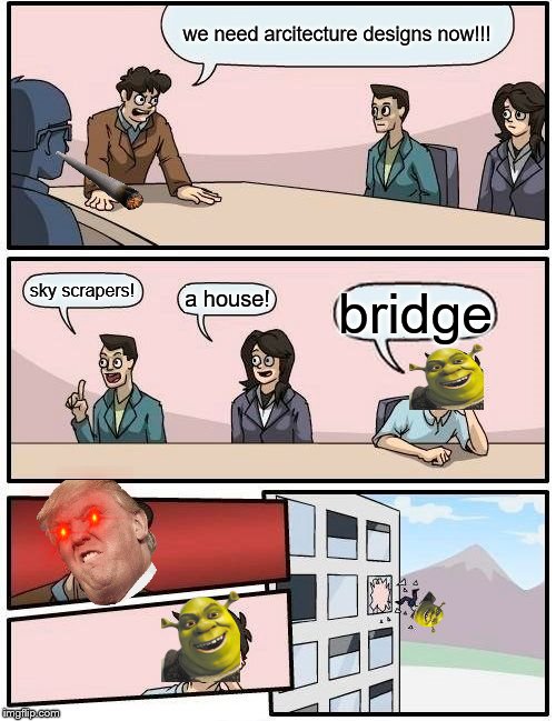 Boardroom Meeting Suggestion | we need arcitecture designs now!!! sky scrapers! a house! bridge | image tagged in memes,boardroom meeting suggestion | made w/ Imgflip meme maker