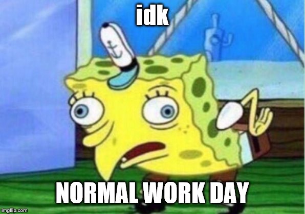 Mocking Spongebob | idk; NORMAL WORK DAY | image tagged in memes,mocking spongebob | made w/ Imgflip meme maker