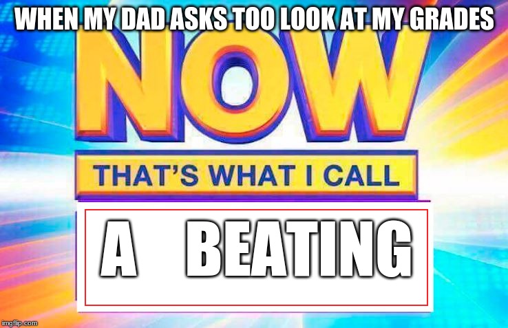 Now That’s What I Call | WHEN MY DAD ASKS TOO LOOK AT MY GRADES; A    BEATING | image tagged in now thats what i call | made w/ Imgflip meme maker