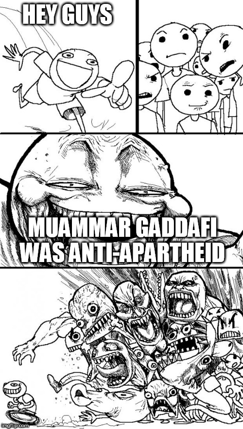 Hey Internet | HEY GUYS; MUAMMAR GADDAFI WAS ANTI-APARTHEID | image tagged in memes,hey internet,muammar gaddafi,gaddafi,apartheid,anti apartheid | made w/ Imgflip meme maker
