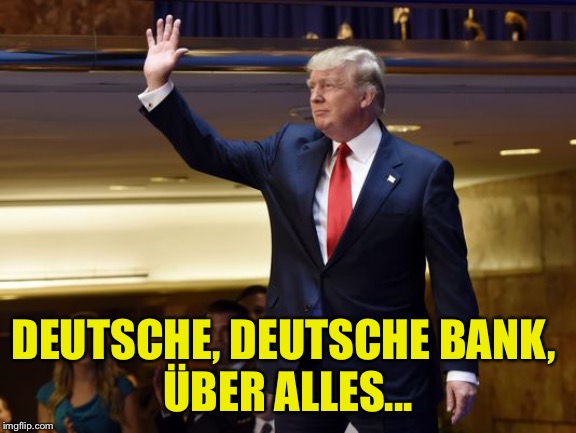 Trump Nazi | DEUTSCHE, DEUTSCHE BANK, 
ÜBER ALLES... | image tagged in trump nazi | made w/ Imgflip meme maker