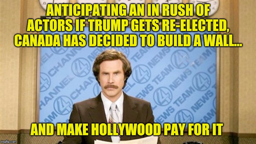 ANTICIPATING AN IN RUSH OF ACTORS IF TRUMP GETS RE-ELECTED, CANADA HAS DECIDED TO BUILD A WALL... AND MAKE HOLLYWOOD PAY FOR IT | made w/ Imgflip meme maker