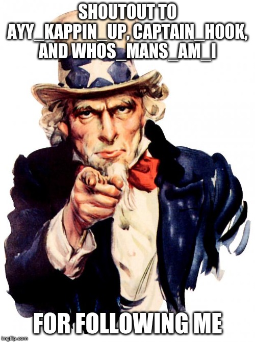 Uncle Sam Meme | SHOUTOUT TO AYY_KAPPIN_UP, CAPTAIN_H0OK, AND WHOS_MANS_AM_I; FOR FOLLOWING ME | image tagged in memes,uncle sam | made w/ Imgflip meme maker