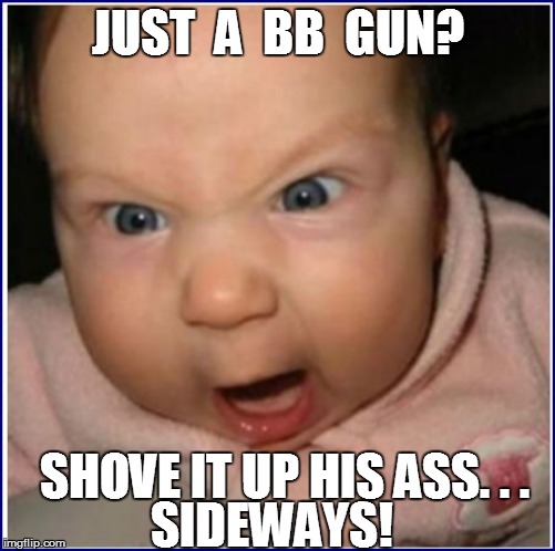 JUST  A  BB  GUN? SIDEWAYS! SHOVE IT UP HIS ASS. . . | made w/ Imgflip meme maker