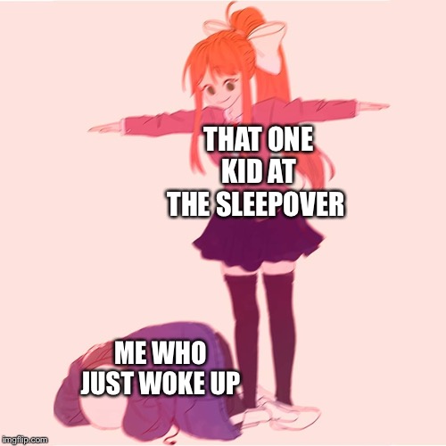 Monika t-posing on Sans | THAT ONE KID AT THE SLEEPOVER; ME WHO JUST WOKE UP | image tagged in monika t-posing on sans | made w/ Imgflip meme maker