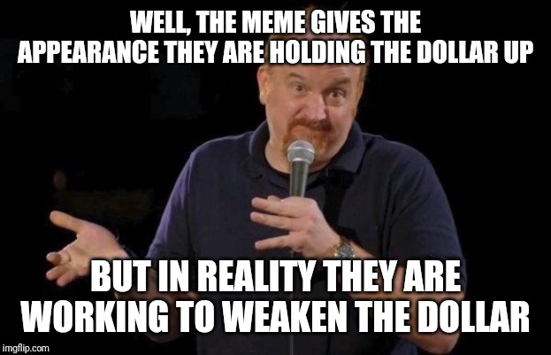 Louis ck but maybe | WELL, THE MEME GIVES THE APPEARANCE THEY ARE HOLDING THE DOLLAR UP BUT IN REALITY THEY ARE WORKING TO WEAKEN THE DOLLAR | image tagged in louis ck but maybe | made w/ Imgflip meme maker
