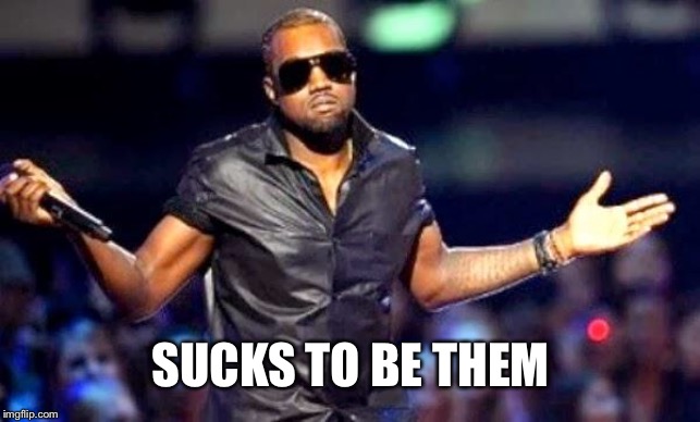 Kanye Shoulder Shrug | SUCKS TO BE THEM | image tagged in kanye shoulder shrug | made w/ Imgflip meme maker