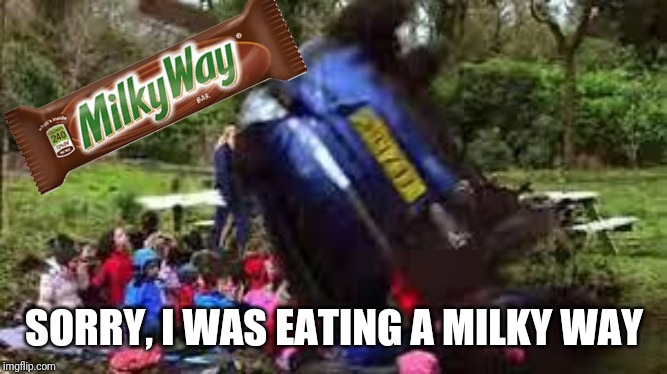 Car crushing children | SORRY, I WAS EATING A MILKY WAY | image tagged in car crushing children,milky way,doe road safety,memes | made w/ Imgflip meme maker