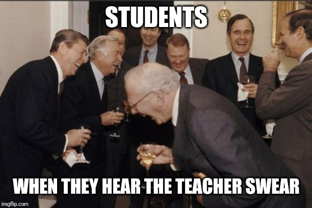 Laughing Men In Suits | STUDENTS; WHEN THEY HEAR THE TEACHER SWEAR | image tagged in memes,laughing men in suits | made w/ Imgflip meme maker