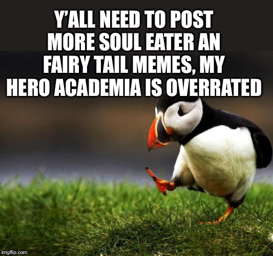 Unpopular Opinion Puffin | Y’ALL NEED TO POST MORE SOUL EATER AN FAIRY TAIL MEMES, MY HERO ACADEMIA IS OVERRATED | image tagged in unpopular opinion puffin | made w/ Imgflip meme maker