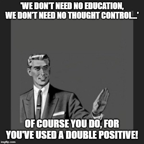 Kill Yourself Guy Meme | 'WE DON'T NEED NO EDUCATION, WE DON'T NEED NO THOUGHT CONTROL...'; OF COURSE YOU DO, FOR YOU'VE USED A DOUBLE POSITIVE! | image tagged in memes,kill yourself guy,pink floyd,another brick in the wall | made w/ Imgflip meme maker