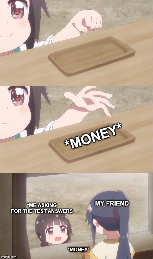 Yuu buys a cookie | *MONEY*; *ME ASKING FOR THE TEST ANSWERS; MY FRIEND; *MONEY* | image tagged in yuu buys a cookie | made w/ Imgflip meme maker