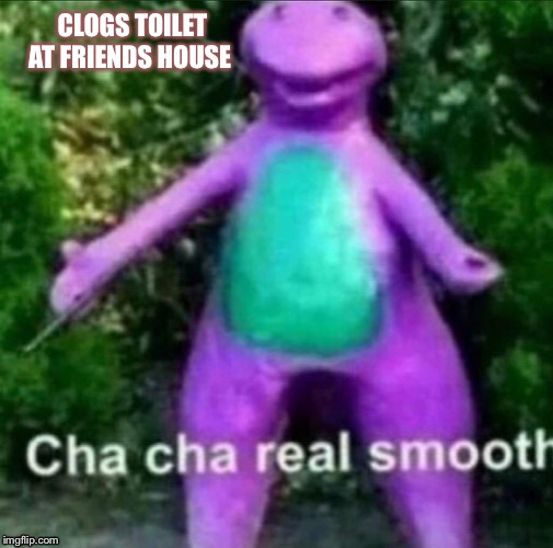Cha Cha Real Smooth | CLOGS TOILET AT FRIENDS HOUSE | image tagged in cha cha real smooth | made w/ Imgflip meme maker
