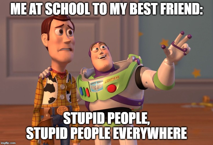 X, X Everywhere Meme | ME AT SCHOOL TO MY BEST FRIEND:; STUPID PEOPLE, STUPID PEOPLE EVERYWHERE | image tagged in memes,x x everywhere | made w/ Imgflip meme maker