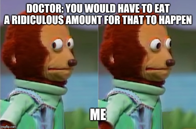 Monkey Puppet | DOCTOR: YOU WOULD HAVE TO EAT A RIDICULOUS AMOUNT FOR THAT TO HAPPEN; ME | image tagged in monkey puppet | made w/ Imgflip meme maker
