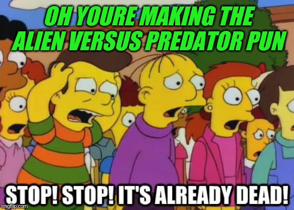 Stop! Stop! It's already dead! | OH YOURE MAKING THE ALIEN VERSUS PREDATOR PUN | image tagged in stop stop it's already dead | made w/ Imgflip meme maker