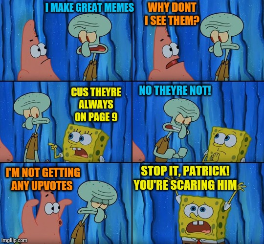 Stop it, Patrick! You're Scaring Him! | WHY DONT I SEE THEM? I MAKE GREAT MEMES; NO THEYRE NOT! CUS THEYRE ALWAYS ON PAGE 9; STOP IT, PATRICK! YOU'RE SCARING HIM; I'M NOT GETTING ANY UPVOTES | image tagged in stop it patrick you're scaring him | made w/ Imgflip meme maker