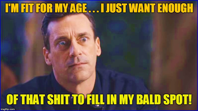 I'M FIT FOR MY AGE . . . I JUST WANT ENOUGH OF THAT SHIT TO FILL IN MY BALD SPOT! | made w/ Imgflip meme maker