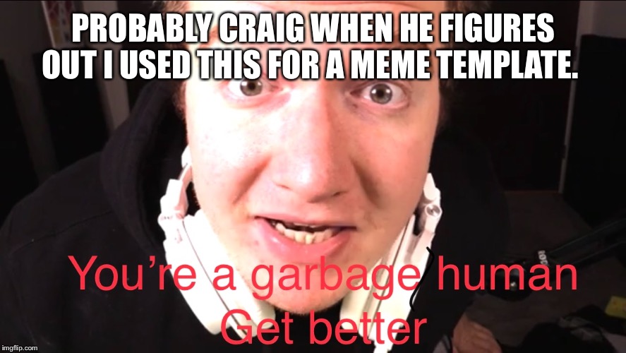 Garbage human | PROBABLY CRAIG WHEN HE FIGURES OUT I USED THIS FOR A MEME TEMPLATE. | image tagged in funny,craig thompson,miniladd | made w/ Imgflip meme maker