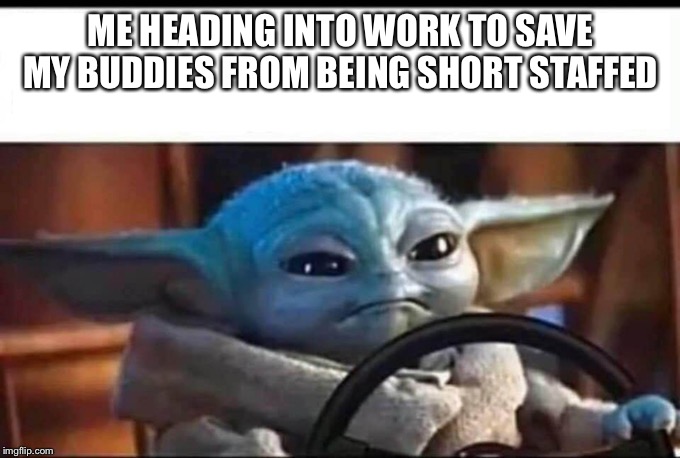 Baby Yoda Driving | ME HEADING INTO WORK TO SAVE MY BUDDIES FROM BEING SHORT STAFFED | image tagged in baby yoda driving | made w/ Imgflip meme maker