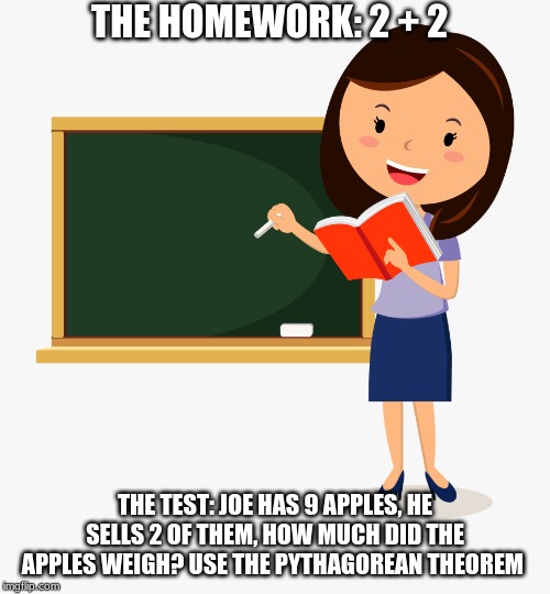 THE HOMEWORK: 2 + 2; THE TEST: JOE HAS 9 APPLES, HE SELLS 2 OF THEM, HOW MUCH DID THE APPLES WEIGH? USE THE PYTHAGOREAN THEOREM | image tagged in funny memes | made w/ Imgflip meme maker
