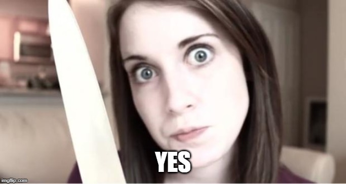 Overly Attached Girlfriend Knife | YES | image tagged in overly attached girlfriend knife | made w/ Imgflip meme maker