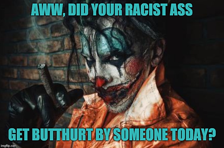w | AWW, DID YOUR RACIST ASS GET BUTTHURT BY SOMEONE TODAY? | image tagged in evil cl s/s | made w/ Imgflip meme maker